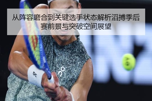 从阵容磨合到关键选手状态解析滔搏季后赛前景与突破空间展望