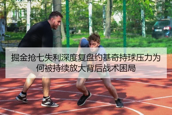 掘金抢七失利深度复盘约基奇持球压力为何被持续放大背后战术困局