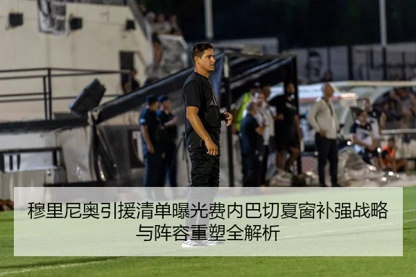 穆里尼奥引援清单曝光费内巴切夏窗补强战略与阵容重塑全解析