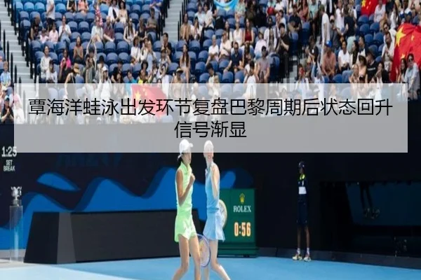 覃海洋蛙泳出发环节复盘巴黎周期后状态回升信号渐显（leyu sports）