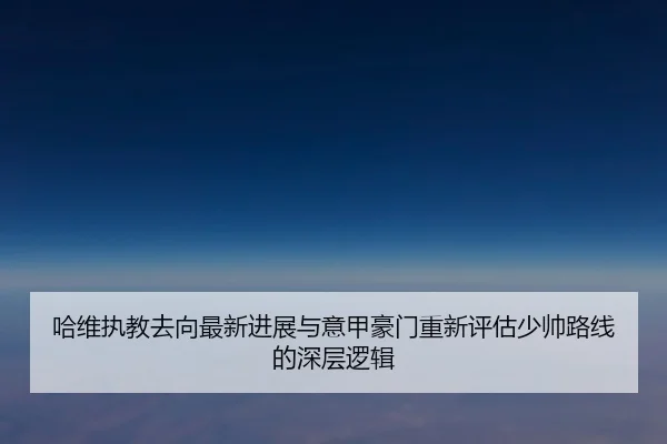 哈维执教去向最新进展与意甲豪门重新评估少帅路线的深层逻辑 - leyu sports